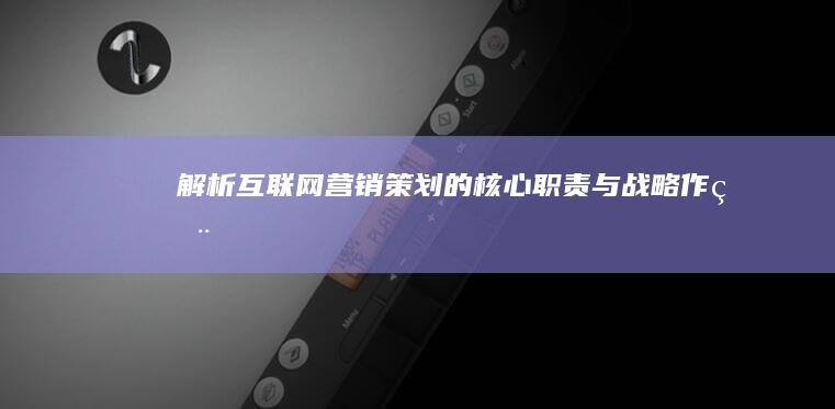 解析互联网营销策划的核心职责与战略作用