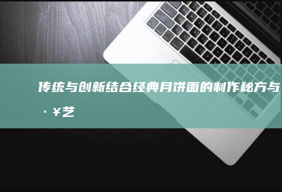 传统与创新结合：经典月饼面的制作秘方与工艺